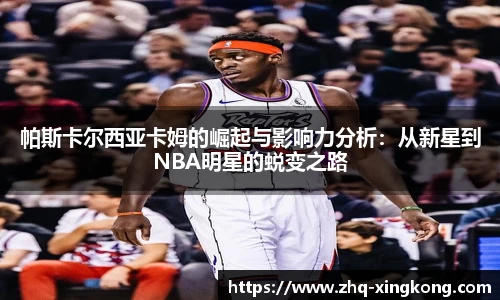 帕斯卡尔西亚卡姆的崛起与影响力分析：从新星到NBA明星的蜕变之路