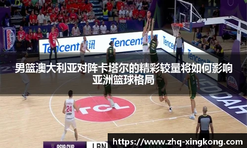 男篮澳大利亚对阵卡塔尔的精彩较量将如何影响亚洲篮球格局