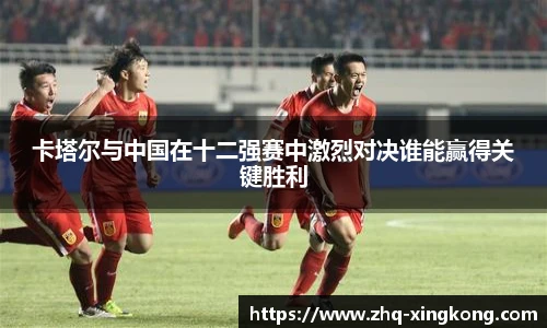 卡塔尔与中国在十二强赛中激烈对决谁能赢得关键胜利