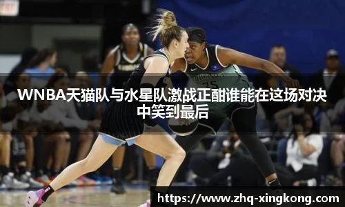 WNBA天猫队与水星队激战正酣谁能在这场对决中笑到最后